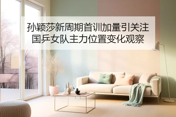 孙颖莎新周期首训加量引关注 国乒女队主力位置变化观察